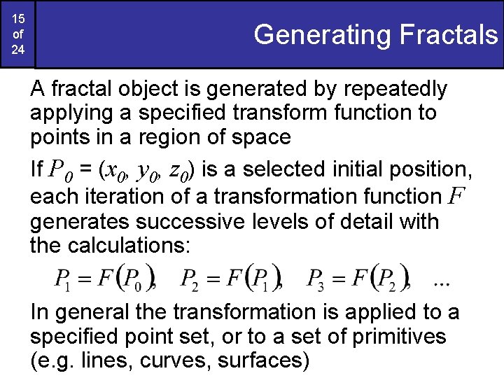 15 of 24 Generating Fractals A fractal object is generated by repeatedly applying a