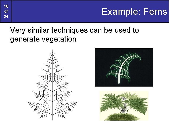 18 of 24 Example: Ferns Very similar techniques can be used to generate vegetation 18 of 24 Example: Ferns Very similar techniques can be used to generate vegetation