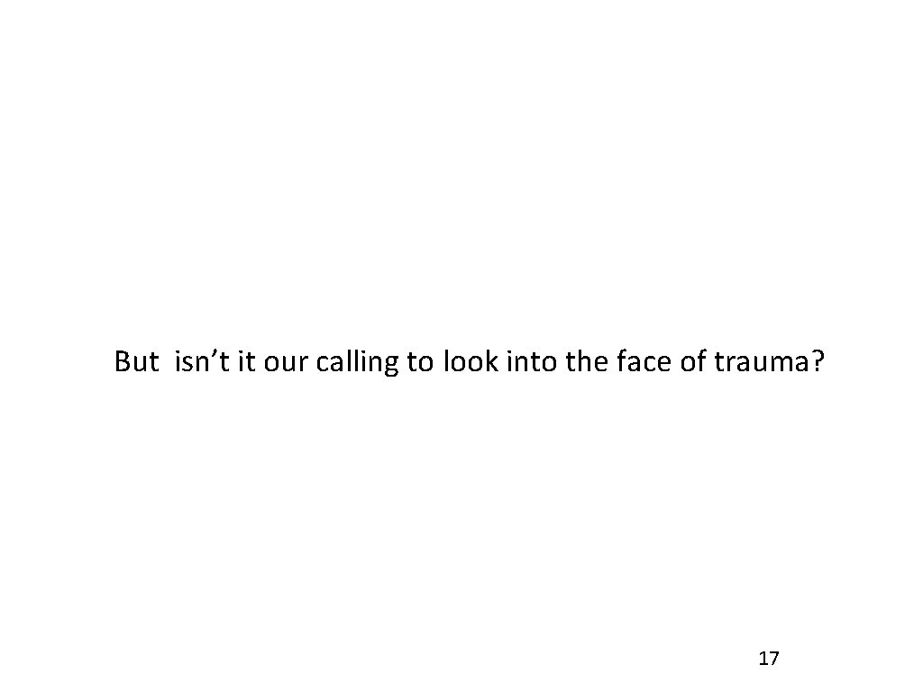 But isn’t it our calling to look into the face of trauma? 17 