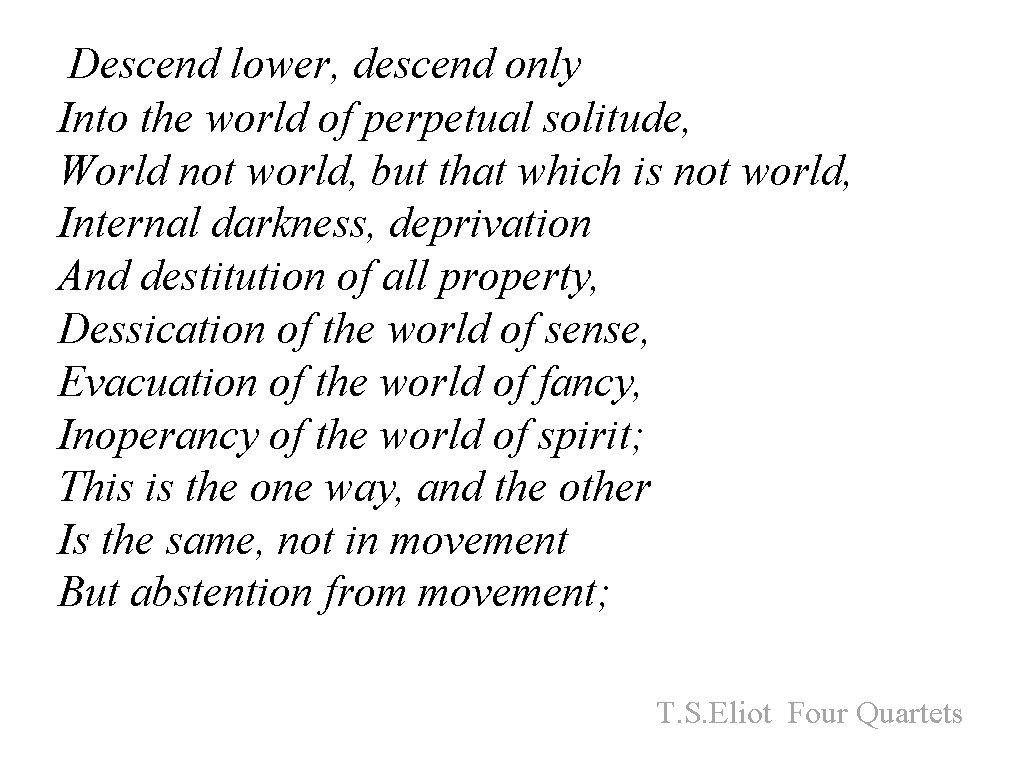  Descend lower, descend only Into the world of perpetual solitude, World not world,