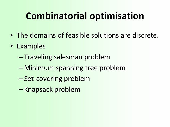 Combinatorial optimisation • The domains of feasible solutions are discrete. • Examples – Traveling