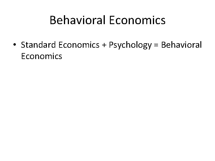 Behavioral Economics • Standard Economics + Psychology = Behavioral Economics 