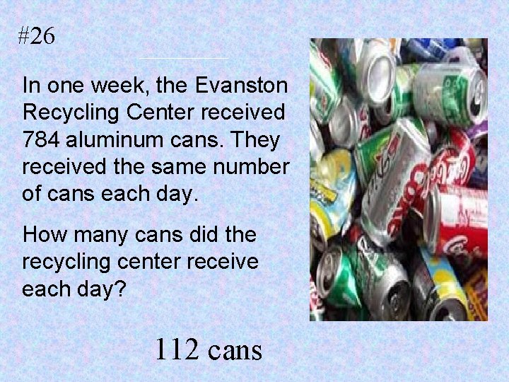 #26 In one week, the Evanston Recycling Center received 784 aluminum cans. They received