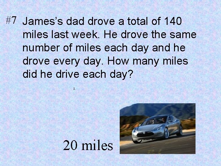 #7 James’s dad drove a total of 140 miles last week. He drove the