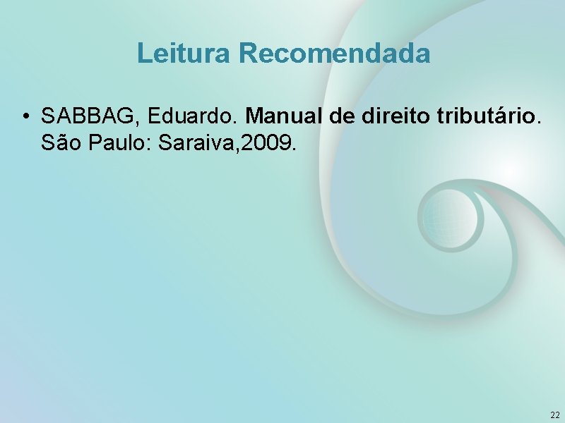 Leitura Recomendada • SABBAG, Eduardo. Manual de direito tributário. São Paulo: Saraiva, 2009. 22