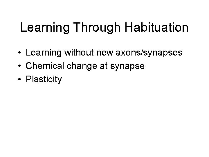 Learning Through Habituation • Learning without new axons/synapses • Chemical change at synapse •