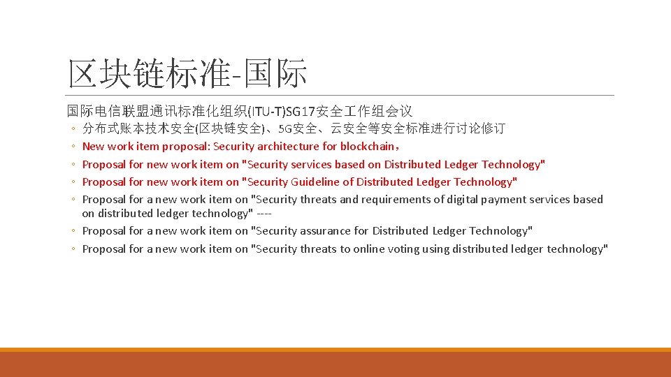 区块链标准-国际 国际电信联盟通讯标准化组织(ITU-T)SG 17安全 作组会议 ◦ ◦ ◦ 分布式账本技术安全(区块链安全)、5 G安全、云安全等安全标准进行讨论修订 New work item proposal: Security