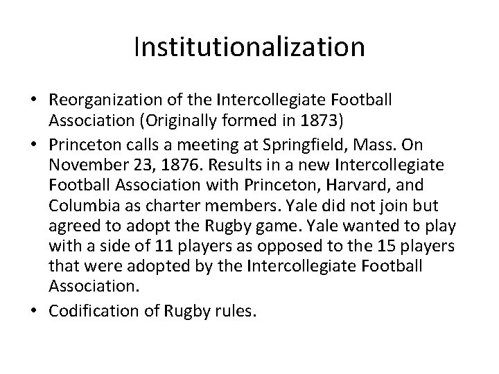 Institutionalization • Reorganization of the Intercollegiate Football Association (Originally formed in 1873) • Princeton