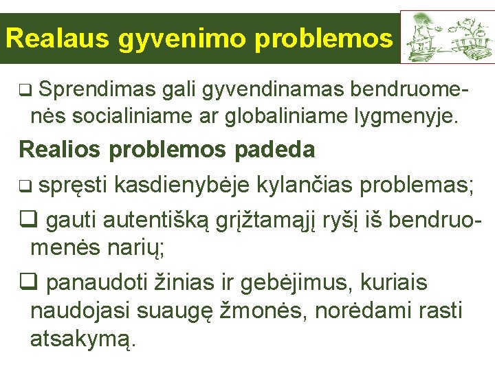 Realaus gyvenimo problemos q Sprendimas gali gyvendinamas bendruome- nės socialiniame ar globaliniame lygmenyje. Realios