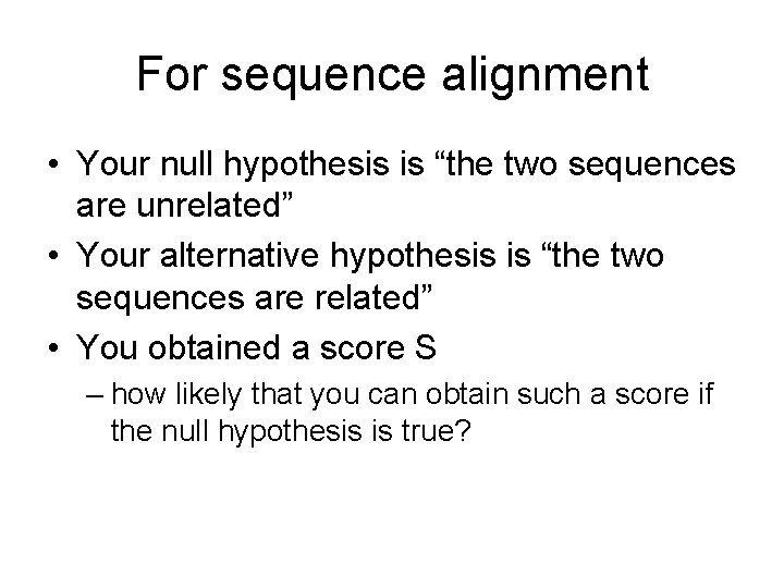 For sequence alignment • Your null hypothesis is “the two sequences are unrelated” •