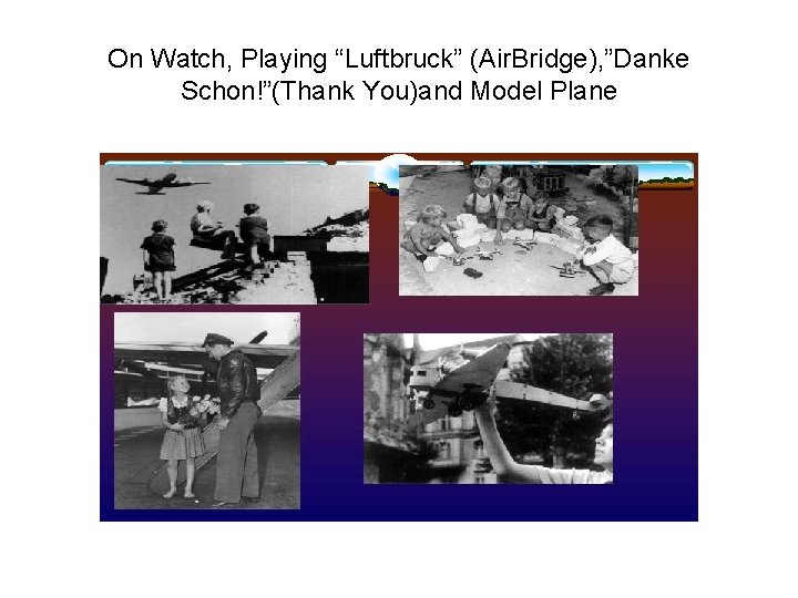 On Watch, Playing “Luftbruck” (Air. Bridge), ”Danke Schon!”(Thank You)and Model Plane 