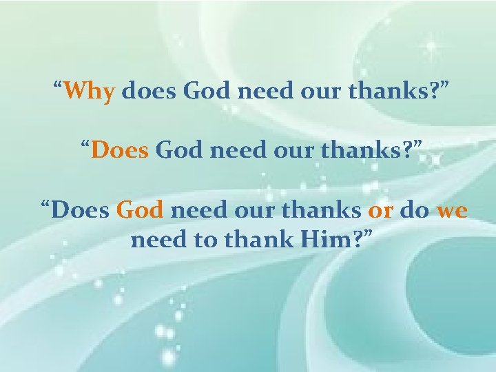 “Why does God need our thanks? ” “Does God need our thanks or do