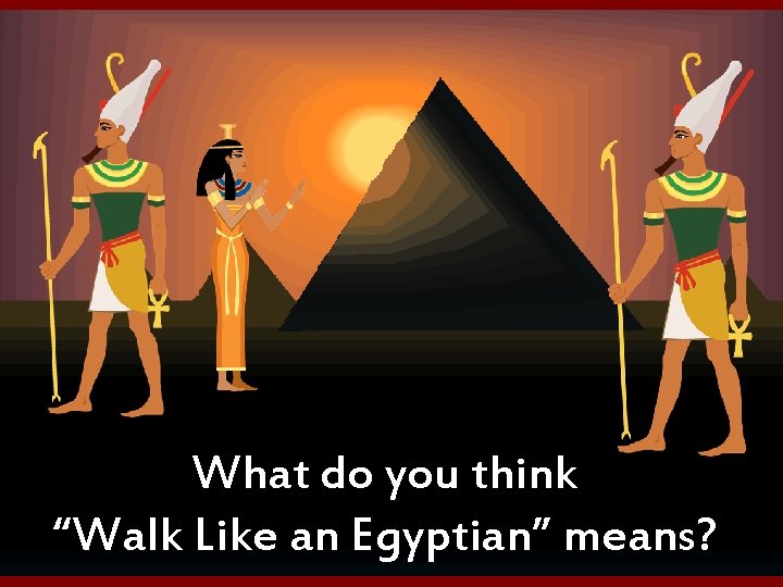 What do you think “Walk Like an Egyptian” means? 
