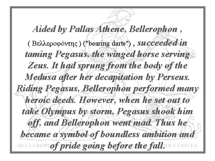 Aided by Pallas Athene, Bellerophon , ( Βελλεροφόντης ) ("bearing darts") , succeeded in