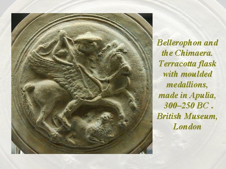 Bellerophon and the Chimaera. Terracotta flask with moulded medallions, made in Apulia, 300– 250 Bellerophon and the Chimaera. Terracotta flask with moulded medallions, made in Apulia, 300– 250