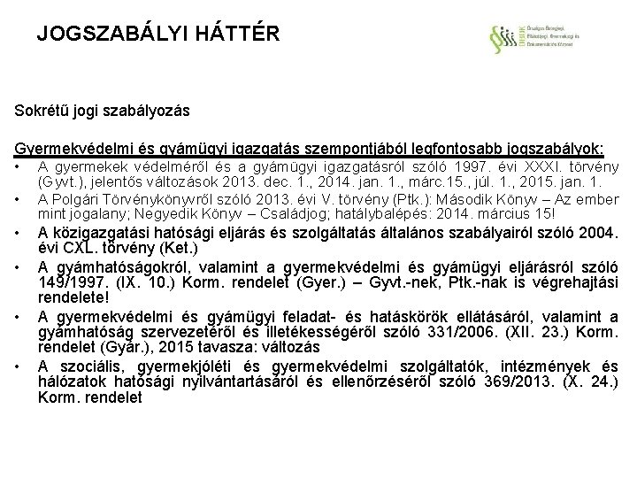 JOGSZABÁLYI HÁTTÉR Sokrétű jogi szabályozás Gyermekvédelmi és gyámügyi igazgatás szempontjából legfontosabb jogszabályok: • A