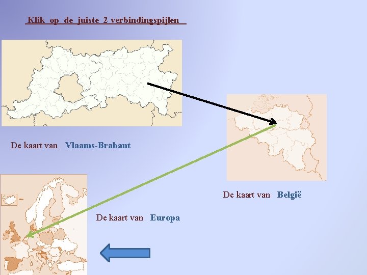 Klik op de juiste 2 verbindingspijlen De kaart van Vlaams-Brabant De kaart van België