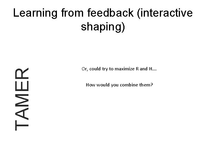 TAMER Learning from feedback (interactive shaping) Or, could try to maximize R and H….