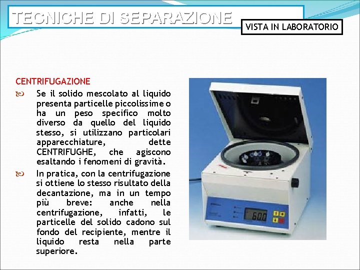 TECNICHE DI SEPARAZIONE CENTRIFUGAZIONE Se il solido mescolato al liquido presenta particelle piccolissime o