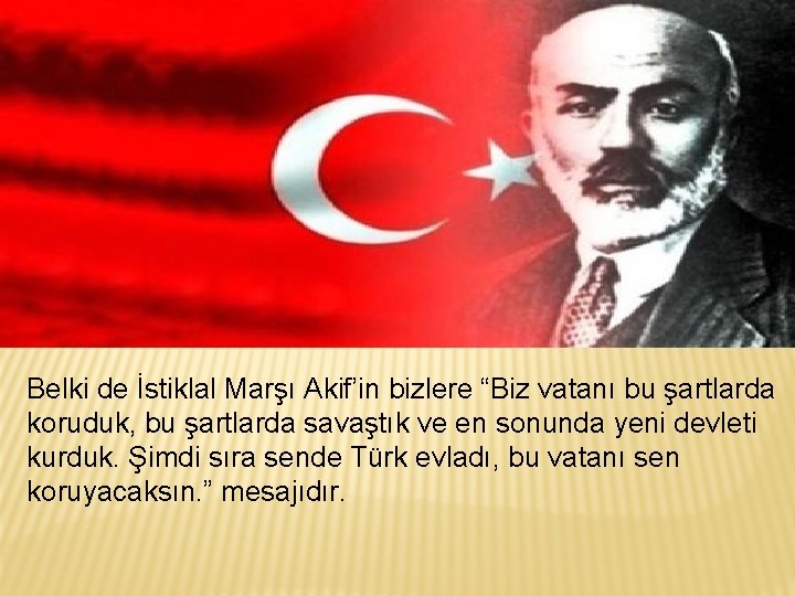 Belki de İstiklal Marşı Akif’in bizlere “Biz vatanı bu şartlarda koruduk, bu şartlarda savaştık