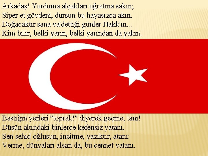 Arkadaş! Yurduma alçakları uğratma sakın; Siper et gövdeni, dursun bu hayasızca akın. Doğacaktır sana
