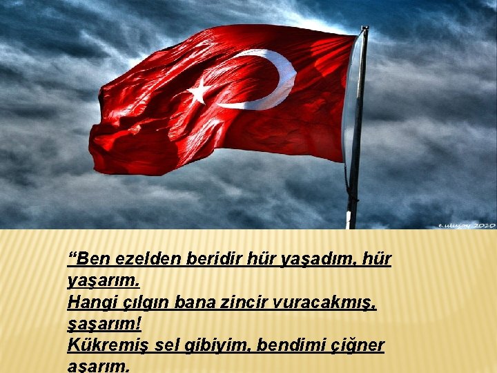 “Ben ezelden beridir hür yaşadım, hür yaşarım. Hangi çılgın bana zincir vuracakmış, şaşarım! Kükremiş