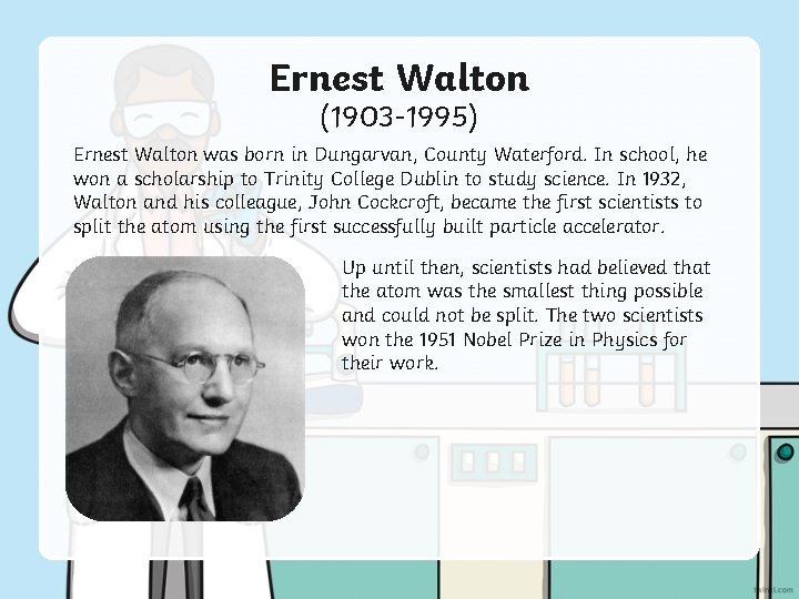 Ernest Walton (1903 -1995) Ernest Walton was born in Dungarvan, County Waterford. In school,