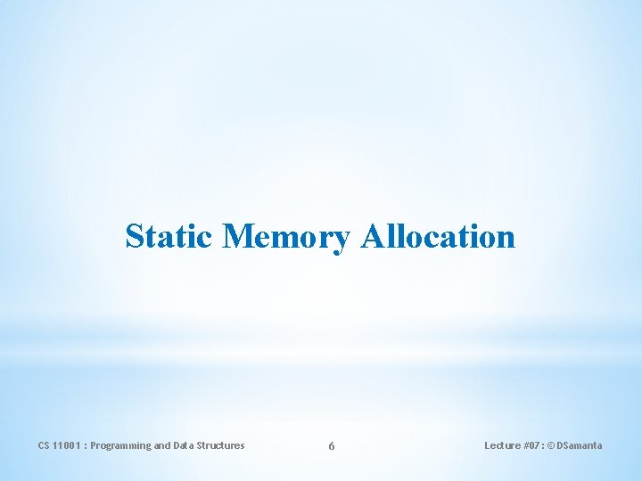 Static Memory Allocation CS 11001 : Programming and Data Structures 6 Lecture #07: ©