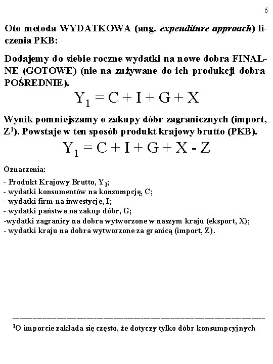 6 Oto metoda WYDATKOWA (ang. expenditure approach) liczenia PKB: Dodajemy do siebie roczne wydatki