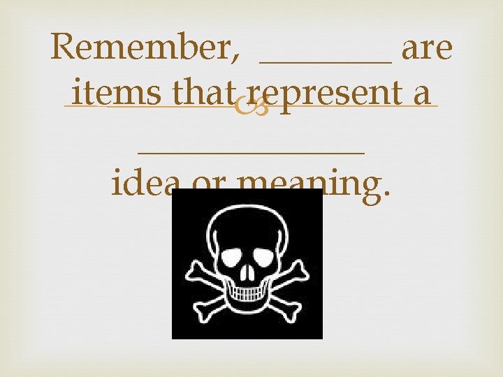 Remember, _______ are items that represent a ______ idea or meaning. 