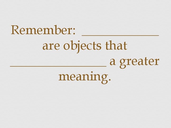 Remember: ______ are objects that ________ a greater meaning. 