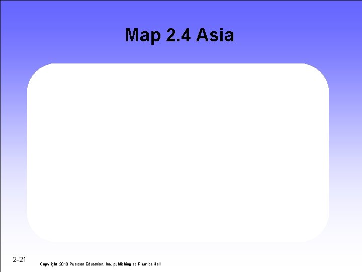 Map 2. 4 Asia 2 -21 Copyright 2010 Pearson Education, Inc. publishing as Prentice