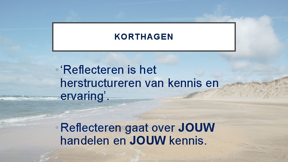 KORTHAGEN • ‘Reflecteren is het herstructureren van kennis en ervaring’. • Reflecteren gaat over