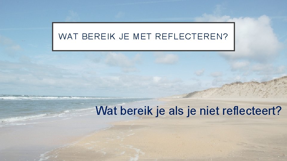 WAT BEREIK JE MET REFLECTEREN? Wat bereik je als je niet reflecteert? 