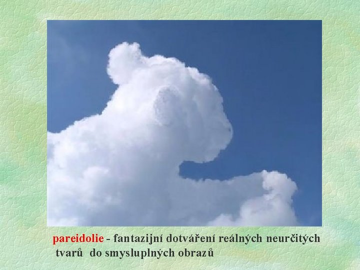 pareidolie - fantazijní dotváření reálných neurčitých tvarů do smysluplných obrazů 