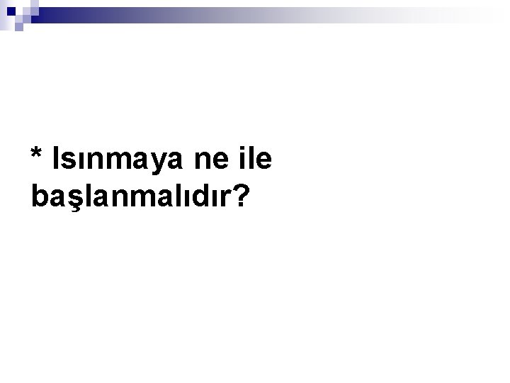 * Isınmaya ne ile başlanmalıdır? 
