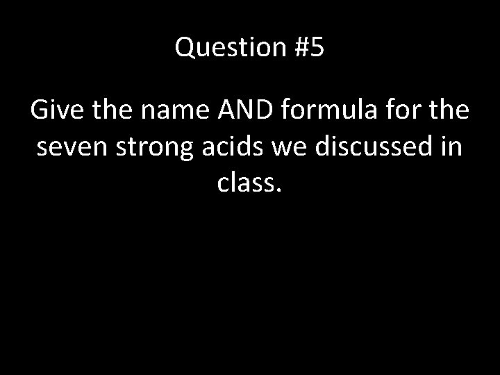 Question #5 Give the name AND formula for the seven strong acids we discussed