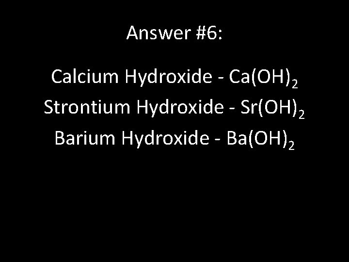 Answer #6: Calcium Hydroxide - Ca(OH)2 Strontium Hydroxide - Sr(OH)2 Barium Hydroxide - Ba(OH)2