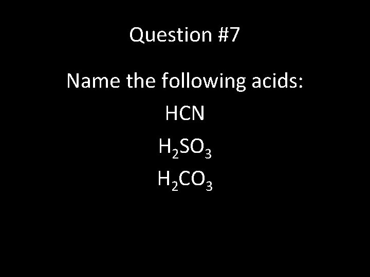 Question #7 Name the following acids: HCN H 2 SO 3 H 2 CO