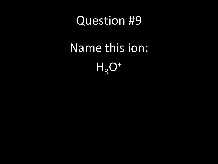Question #9 Name this ion: H 3 O + 