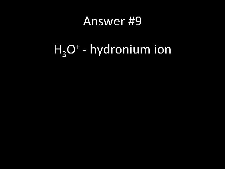 Answer #9 H 3 O+ - hydronium ion 