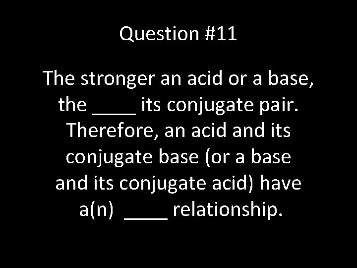 Question #11 The stronger an acid or a base, the ____ its conjugate pair.