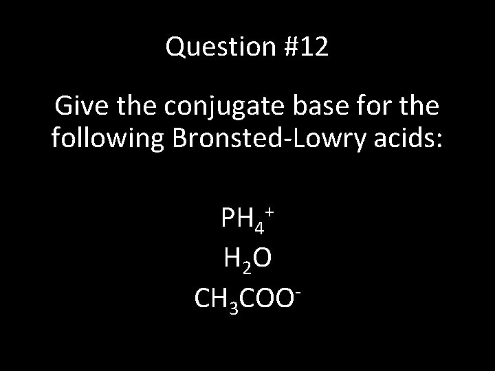 Question #12 Give the conjugate base for the following Bronsted-Lowry acids: PH 4+ H