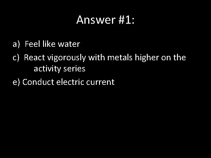 Answer #1: a) Feel like water c) React vigorously with metals higher on the