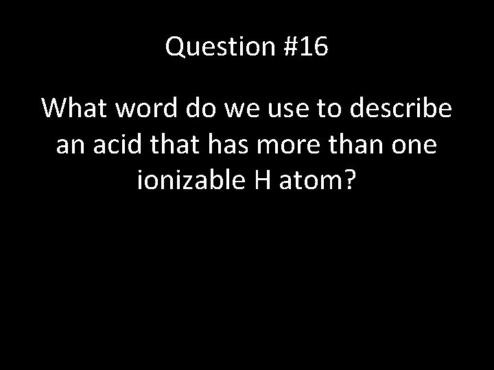 Question #16 What word do we use to describe an acid that has more
