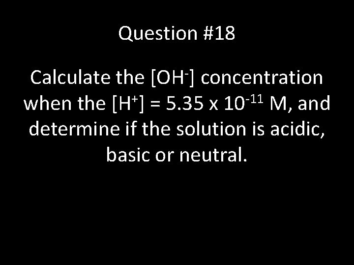 Question #18 Calculate the [OH-] concentration when the [H+] = 5. 35 x 10