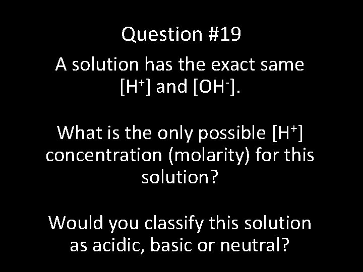 Question #19 A solution has the exact same [H+] and [OH-]. What is the