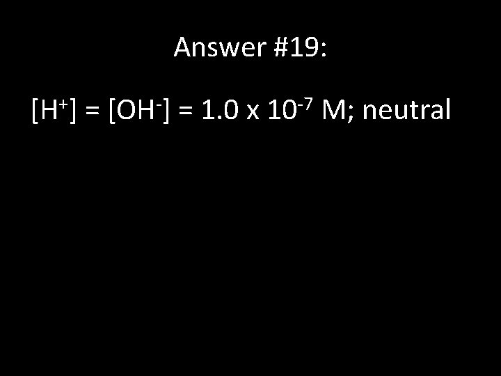 Answer #19: [H+] = [OH-] = 1. 0 x 10 -7 M; neutral 