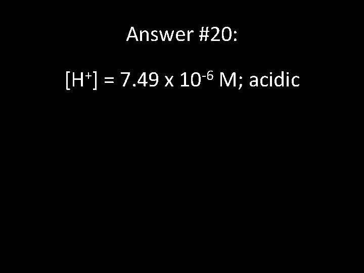 Answer #20: [H+] = 7. 49 x 10 -6 M; acidic 