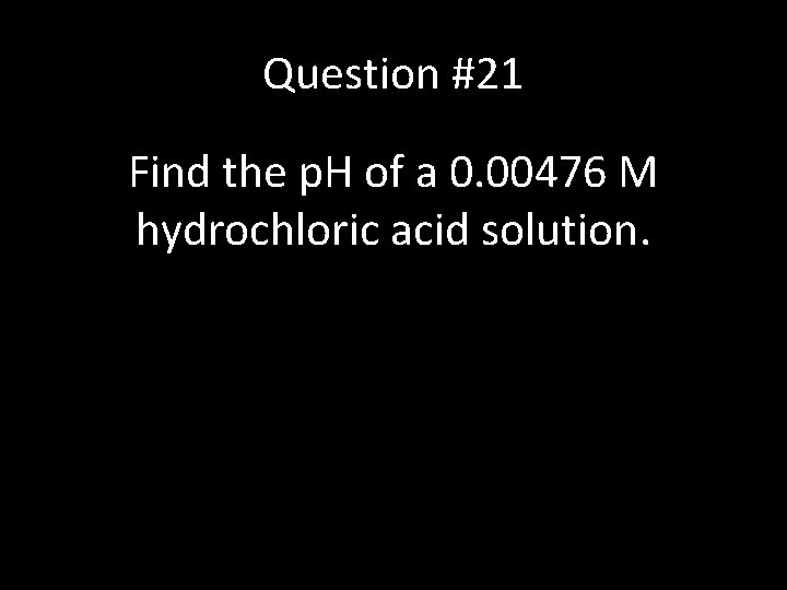 Question #21 Find the p. H of a 0. 00476 M hydrochloric acid solution.